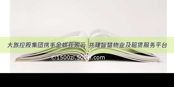 大族控股集团携手金蝶我家云 共建智慧物业及租赁服务平台