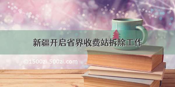 新疆开启省界收费站拆除工作