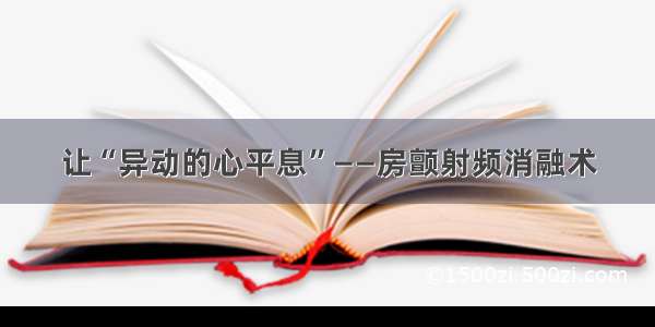 让“异动的心平息”——房颤射频消融术