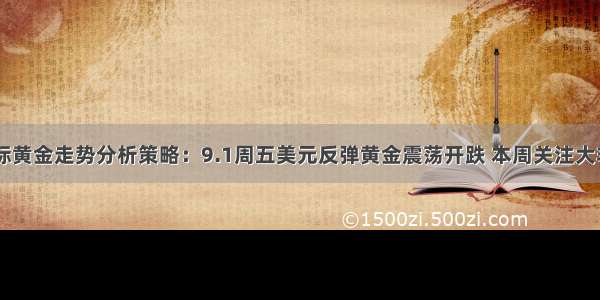 8位数国际黄金走势分析策略：9.1周五美元反弹黄金震荡开跌 本周关注大非农行情！