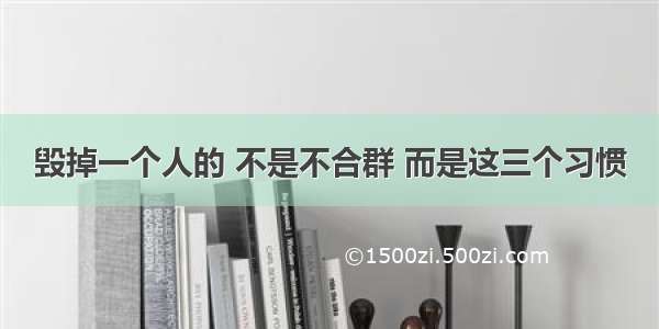 毁掉一个人的 不是不合群 而是这三个习惯