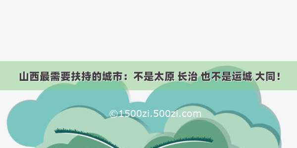 山西最需要扶持的城市：不是太原 长治 也不是运城 大同！