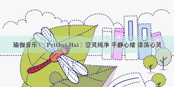 瑜伽音乐 |《Prithvi Hai》空灵纯净 平静心绪 涤荡心灵