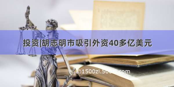 投资|胡志明市吸引外资40多亿美元