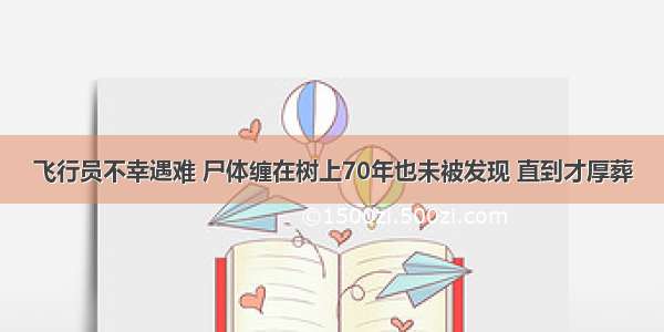 飞行员不幸遇难 尸体缠在树上70年也未被发现 直到才厚葬