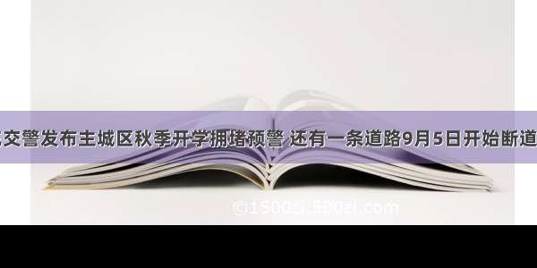 南充交警发布主城区秋季开学拥堵预警 还有一条道路9月5日开始断道施工