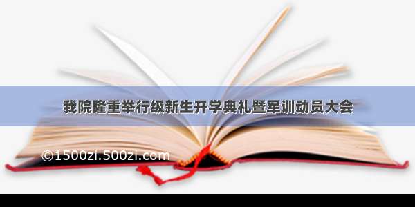 我院隆重举行级新生开学典礼暨军训动员大会