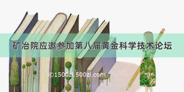 矿冶院应邀参加第八届黄金科学技术论坛