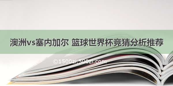 澳洲vs塞内加尔 篮球世界杯竞猜分析推荐