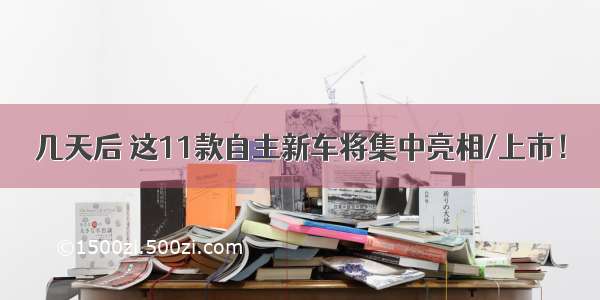 几天后 这11款自主新车将集中亮相/上市！