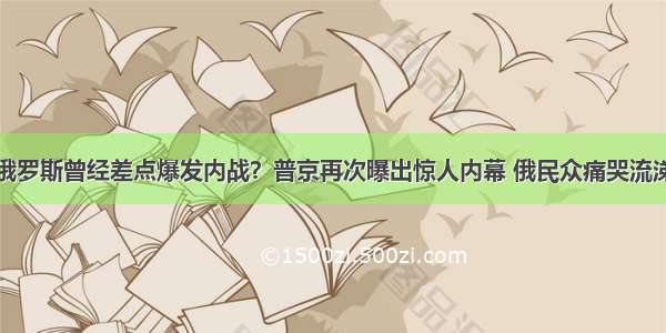 俄罗斯曾经差点爆发内战？普京再次曝出惊人内幕 俄民众痛哭流涕