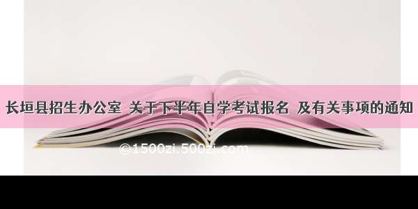 长垣县招生办公室  关于下半年自学考试报名  及有关事项的通知