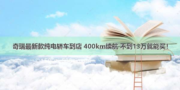 奇瑞最新款纯电轿车到店 400km续航 不到13万就能买！