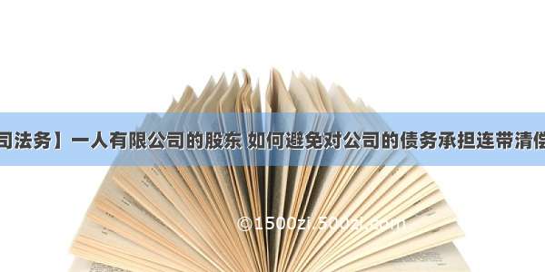 【公司法务】一人有限公司的股东 如何避免对公司的债务承担连带清偿责任？