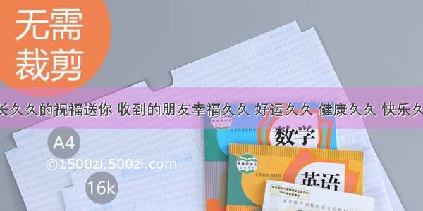 长长久久的祝福送你 收到的朋友幸福久久 好运久久 健康久久 快乐久久！