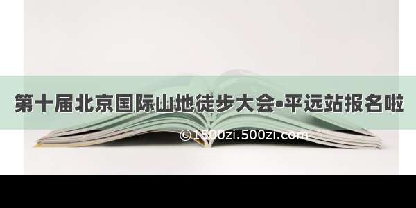 第十届北京国际山地徒步大会•平远站报名啦