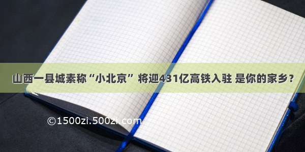 山西一县城素称“小北京” 将迎431亿高铁入驻 是你的家乡？