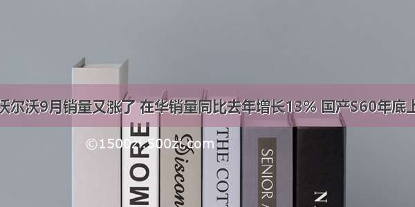 沃尔沃9月销量又涨了 在华销量同比去年增长13% 国产S60年底上