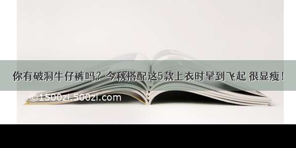 你有破洞牛仔裤吗？今秋搭配这5款上衣时髦到飞起 很显瘦！