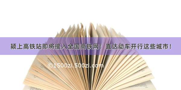 颍上高铁站即将接入全国高铁网！直达动车开行这些城市！