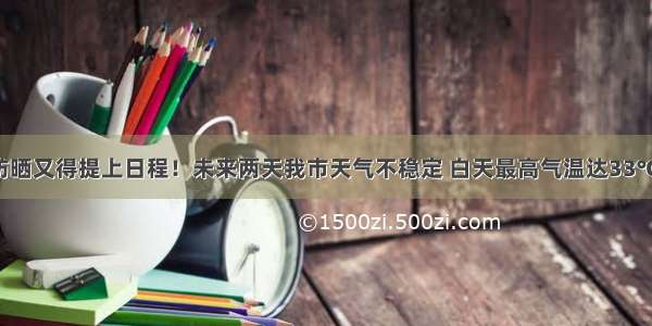 防暑防晒又得提上日程！未来两天我市天气不稳定 白天最高气温达33℃左右！