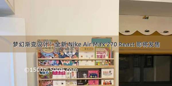 梦幻渐变设计！全新 Nike Air Max 270 React 即将发售