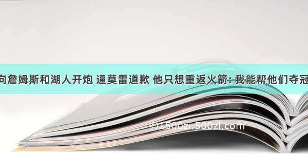 向詹姆斯和湖人开炮 逼莫雷道歉 他只想重返火箭: 我能帮他们夺冠!