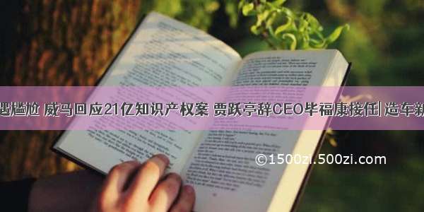 小鹏车展遇尴尬 威马回应21亿知识产权案 贾跃亭辞CEO毕福康接任| 造车新势力周报