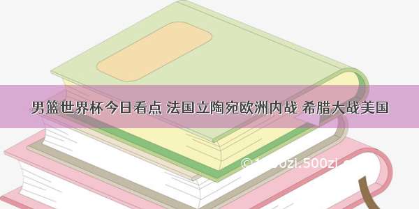 男篮世界杯今日看点 法国立陶宛欧洲内战 希腊大战美国