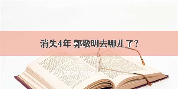 消失4年 郭敬明去哪儿了？