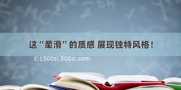 这“柔滑”的质感 展现独特风格！