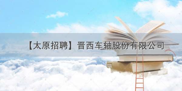 【太原招聘】晋西车轴股份有限公司