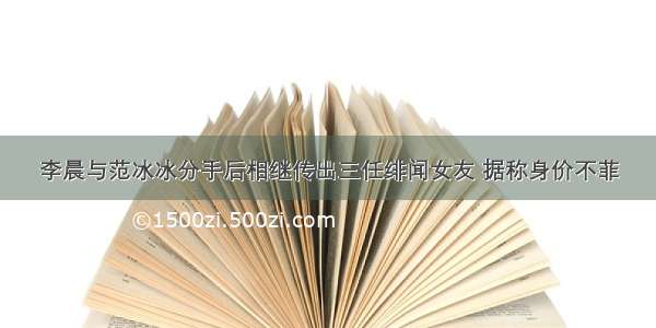 李晨与范冰冰分手后相继传出三任绯闻女友 据称身价不菲