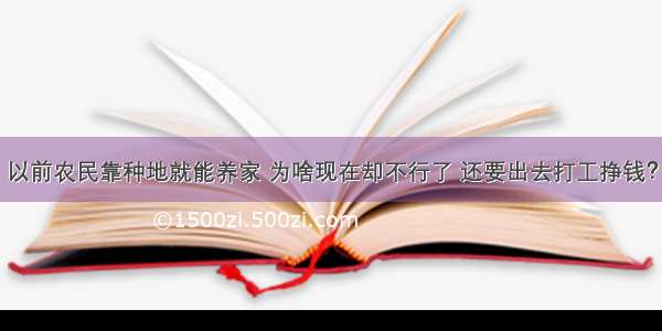 以前农民靠种地就能养家 为啥现在却不行了 还要出去打工挣钱？