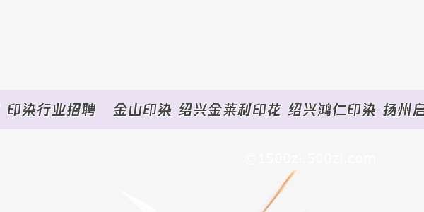 9月8日 印染行业招聘│金山印染 绍兴金莱利印花 绍兴鸿仁印染 扬州启丰印染