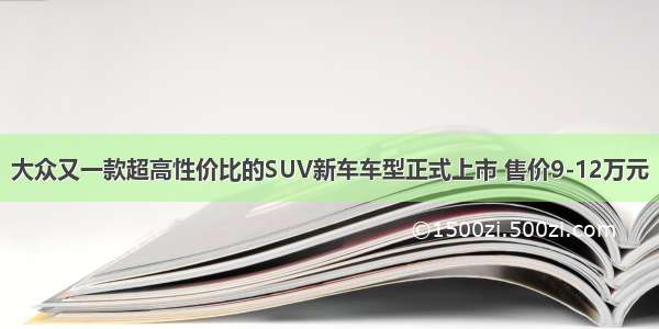 大众又一款超高性价比的SUV新车车型正式上市 售价9-12万元