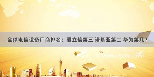 全球电信设备厂商排名：爱立信第三 诺基亚第二 华为第几？