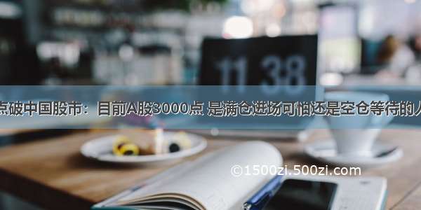 股神巴菲特点破中国股市：目前A股3000点 是满仓进场可怕还是空仓等待的人可怕？不想