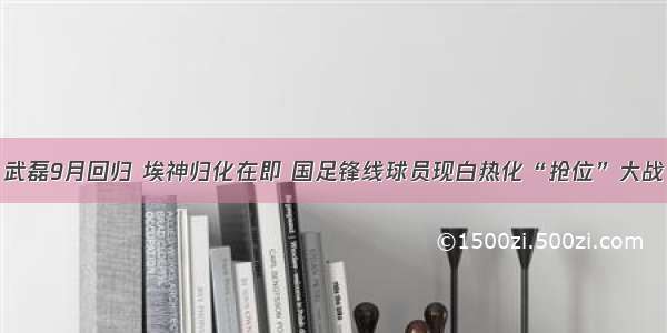 武磊9月回归 埃神归化在即 国足锋线球员现白热化“抢位”大战