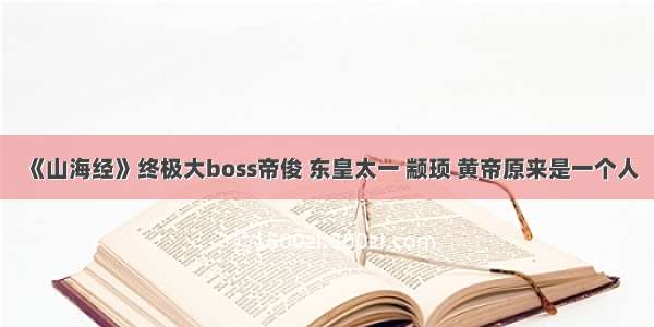 《山海经》终极大boss帝俊 东皇太一 颛顼 黄帝原来是一个人