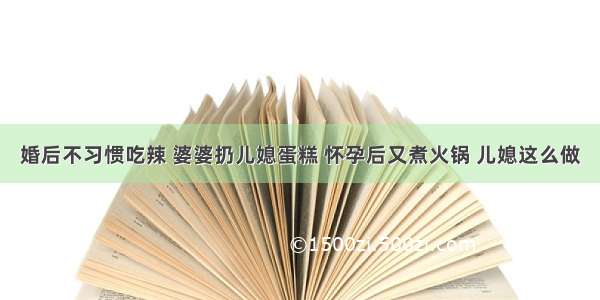 婚后不习惯吃辣 婆婆扔儿媳蛋糕 怀孕后又煮火锅 儿媳这么做