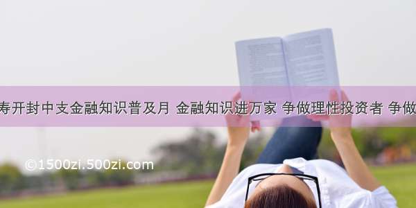 富德生命人寿开封中支金融知识普及月 金融知识进万家 争做理性投资者 争做金融好网民”