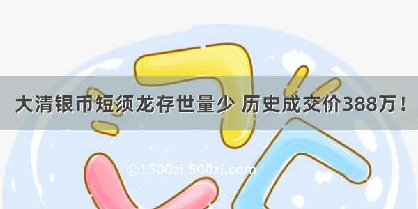 大清银币短须龙存世量少 历史成交价388万！