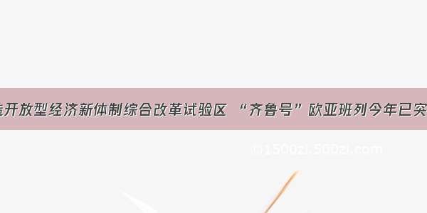 济南打造开放型经济新体制综合改革试验区 “齐鲁号”欧亚班列今年已突破100列