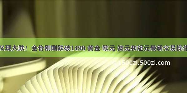 黄金又现大跌！金价刚刚跌破1490 黄金 欧元 澳元和纽元最新交易操作策略