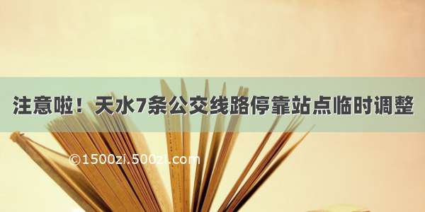 注意啦！天水7条公交线路停靠站点临时调整