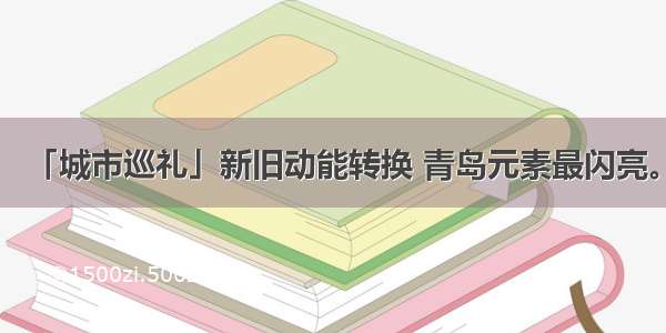 「城市巡礼」新旧动能转换 青岛元素最闪亮。