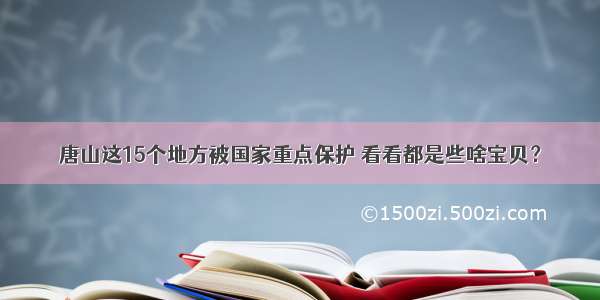 唐山这15个地方被国家重点保护 看看都是些啥宝贝？