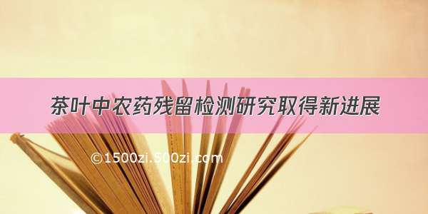 茶叶中农药残留检测研究取得新进展