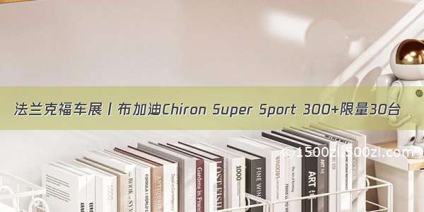 法兰克福车展丨布加迪Chiron Super Sport 300+限量30台